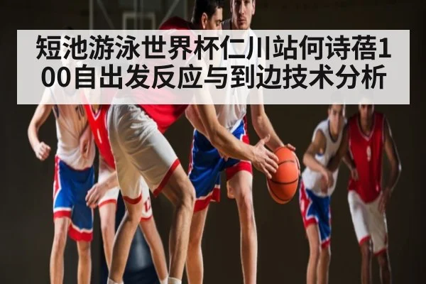 短池游泳世界杯仁川站何诗蓓100自出发反应与到边技术分析