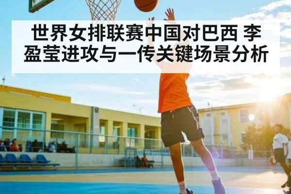 世界女排联赛中国对巴西 李盈莹进攻与一传关键场景分析