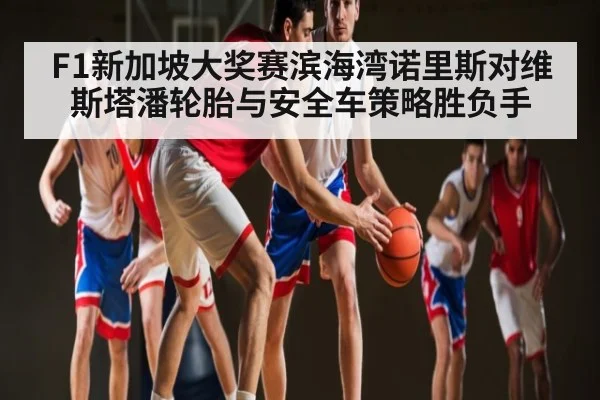 F1新加坡大奖赛滨海湾诺里斯对维斯塔潘轮胎与安全车策略胜负手