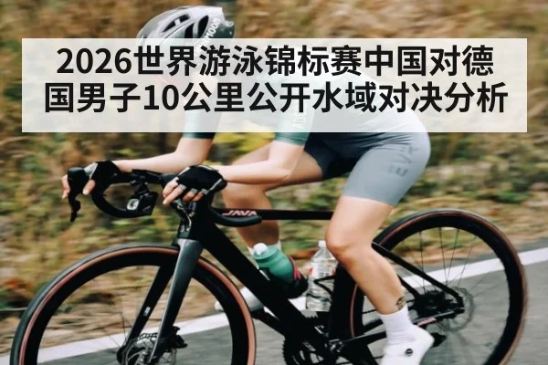 2026世界游泳锦标赛中国对德国男子10公里公开水域对决分析
