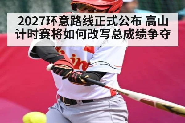 2027环意路线正式公布 高山计时赛将如何改写总成绩争夺