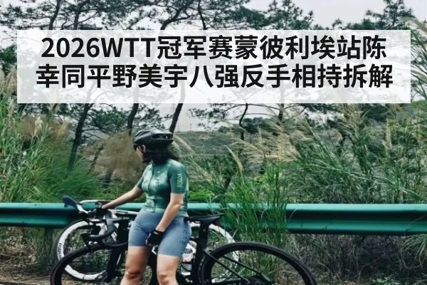 2026WTT冠军赛蒙彼利埃站陈幸同平野美宇八强反手相持拆解